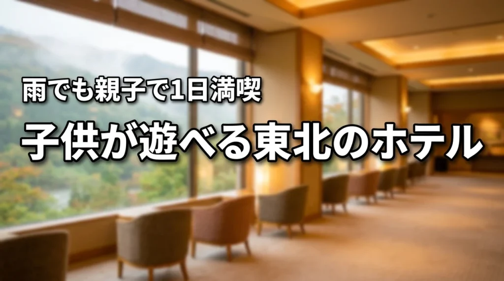 子供が遊べるホテル東北はどこ？雨の日も親子で1日中楽しめて親も寛げる宿