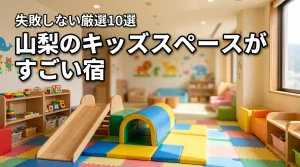 山梨でキッズスペースがすごいホテル10選!子連れ宿選びのメリットや失敗しないコツ